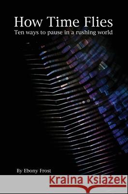 How Time Flies: Ten ways to pause in a rushing world Ebony G. Frost Ebony G. Frost 9780645342819 Halcyon Creative