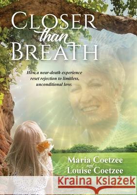 Closer than Breath: How a near-death experience reset rejection to limitless, unconditional love. Louise Coetzee Maria Coetzee 9780645349702 Louise Coetzee