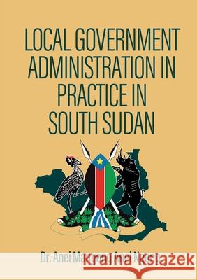 Local Government Administration in Practice in South Sudan Dr Anei Mangong Anei Ngong 9780645363371 Africa World Books Pty Ltd