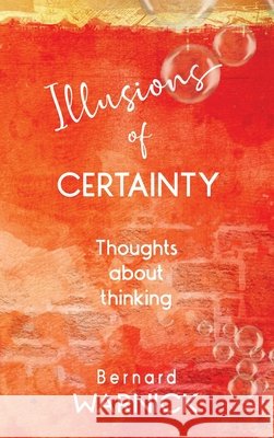 Illusions of Certainty: thoughts about thinking Bernard John Warnick 9780645370515
