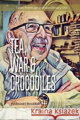 Tea, War and Crocodiles: tales from an extraordinary life Ferdinand J. Brockhall 9780645381221 Ferdinand Brockhall
