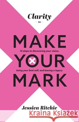 Clarity to Make Your Mark: 12 Steps to discovering your vision, being your best self, and leaving a legacy Jessica Ritchie 9780645383607