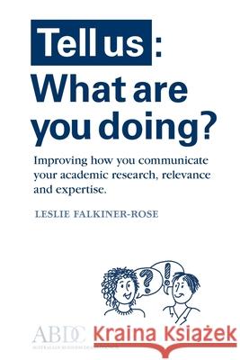 Tell Us: What Are You Doing? Improving how you communicate your academic research, relevance and expertise Falkiner-Rose, Leslie 9780645412802