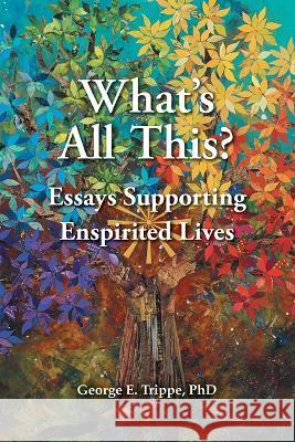 What's All This: Essays Supporting Enspirited Lives George E Trippe, PhD   9780645424362 George E Trippe