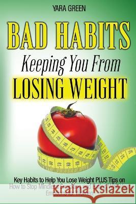 Bad Habits Keeping You From Losing Weight: Key Habits to Help You Lose Weight Plus Tips on How to Stop Mindless Snacking and Eating With Your Emotions for Women Yara Green 9780645424539 Dawn Publishing House
