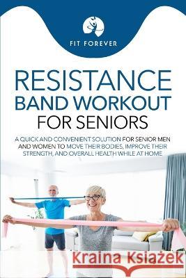 Resistance Band Workout for Seniors: A Quick and Convenient Solution for Senior Men and Women to Move Their Bodies, Improve Their Strength, and Overal Fit Forever 9780645425840 Health and Fitness