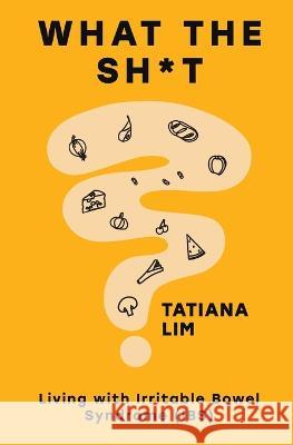 What The Sh*t: Living with Irritable Bowel Syndrome (IBS) Tatiana Lim Jessica Parige Georgia Larsen 9780645441703 Tatiana Lim