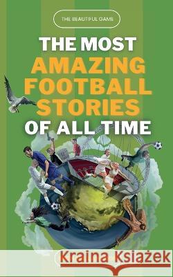 The Beautiful Game - The Most Amazing Football Stories Of All Time Michael Langdon 9780645443752