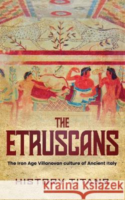 The Etruscans: The Iron Age Villanovan Culture of Ancient Italy History Titans 9780645445664 Creek Ridge Publishing