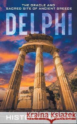 Delphi: The Oracle and Sacred Site of Ancient Greece History Titans 9780645445695 Creek Ridge Publishing