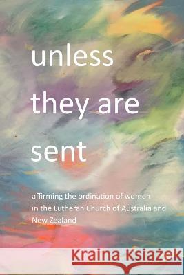 Unless they are sent: affirming the ordination of women in the Lutheran Church of Australia and New Zealand Tanya Wittwer 9780645465532