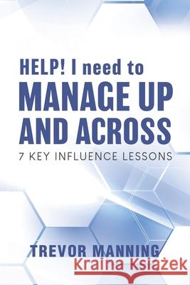 HELP! I need to Manage Up and Across.: 7 Key Influence Lessons Trevor Manning 9780645469530 Trevor Manning Consultancy Pty Ltd