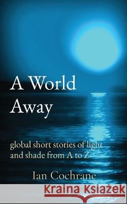 A World Away: global short stories of light and shade from A to Z Ian James Cochrane   9780645491128
