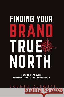 Finding Your Brand True North: How To Lead With Purpose, Direction And Meaning Clemett Lauren, Rodney Miles 9780645498615 Montavi Pty Ltd