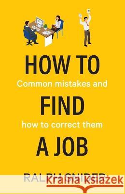 How to Find a Job: Common mistakes and how to correct them Ralph Snider 9780645505801