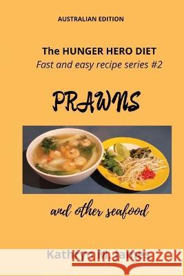 The HUNGER HERO DIET - Fast and easy recipe series #2: PRAWNS and other seafood Kathryn M James 9780645525540 Working Alliance