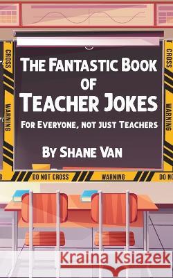 The Fantastic Book of Teacher Jokes: For Everyone, Not Just Teachers Amy Sprinks Shane Van  9780645560152 Unconventional Publishing