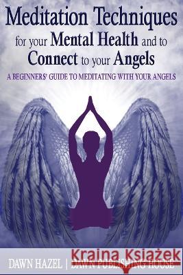 Meditation Techniques for your Mental Health and to Connect to your Angels: A Beginners Guide to Meditation With Your Angels Dawn Hazel 9780645566611 Dawn Publishing House