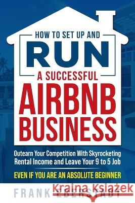 How to Set Up and Run a Successful Airbnb Business: Outearn Your Competition with Skyrocketing Rental Income and Leave Your 9 to 5 Job Even If You Are Frank Eberstadt 9780645574401 Frank Eberstadt