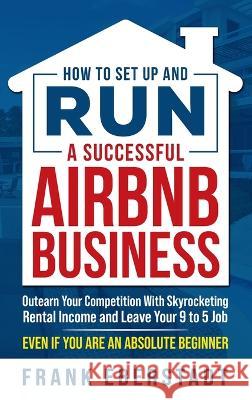 How to Set Up and Run a Successful Airbnb Business: Outearn Your Competition with Skyrocketing Rental Income and Leave Your 9 to 5 Job Even If You Are Frank Eberstadt 9780645574418 Frank Eberstadt