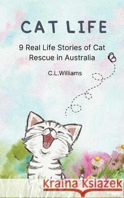 Cat Life: 9 Real Life Stories of Cat Rescue in Australia C. L. Williams 9780645594584 Claire Williams