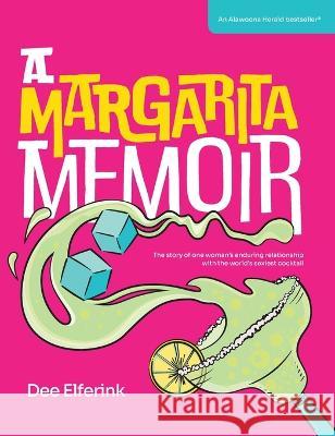 A Margarita Memoir: The story of one woman's enduring relationship with the world's sexiest cocktail Dee Elferink 9780645602609 Dee Reilly Elferink