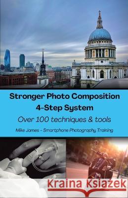 Stronger Photo Composition - Four-Step System: Over 100 Techniques and Tools Mike James 9780645607918 Smartphone Photography Training