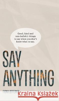 Say Anything: Good, kind and non-bullshit things to say when you don\'t know what to say. Fiona Jefferies 9780645628418