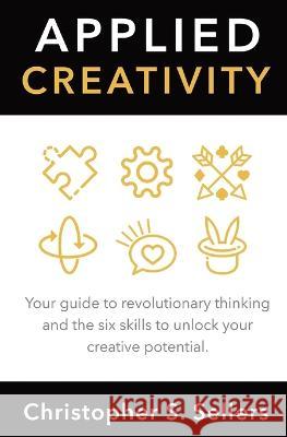 Applied Creativity: Your guide to revolutionary thinking and the six skills to unlock your creative potential. Christopher S. Sellers 9780645633207 Christopher. S. Sellers