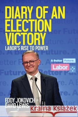 Diary of an Election Victory: Labor's rise to power Eddy Jokovich, David Lewis 9780645639216 New Politics