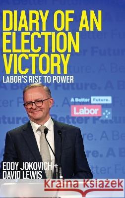 Diary of an Election Victory: Labor\'s rise to power Eddy Jokovich David Lewis 9780645639223 New Politics
