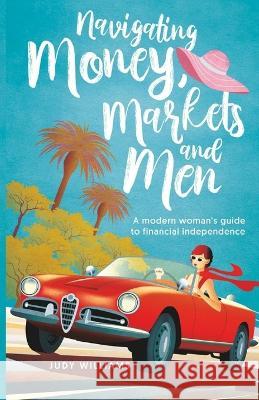 Navigating Money, Markets and Men: A modern woman's guide to financial independence Judy Williams 9780645691306