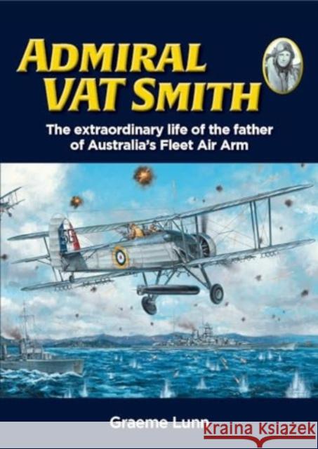 Admiral VAT Smith: The extraordinary life of the father of Australia’s Fleet Air Arm Graeme Lunn 9780645700480 Avonmore Books