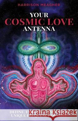 Your Cosmic Love Antenna: Define, Embody & Emit Your Unique Frequency of LOVE Harrison Meagher   9780645706505 Harrison Meagher