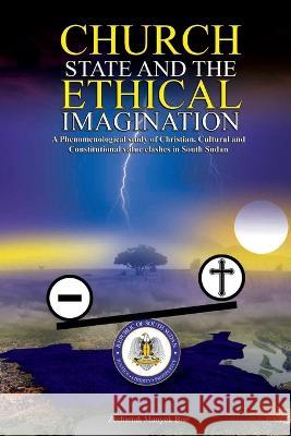 Church, State & t h e E t h i c a l Imagination: A Phenomenological Study of Christian, Cultural and Constitutional Value Clashes In South Sudan Zechariah Manyok Biar   9780645719147 Africa World Books Pty Ltd