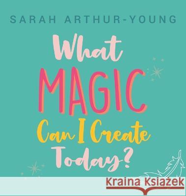 What Magic Can I Create Today? Sarah Arthur-Young 9780645740301