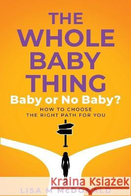 The Whole Baby Thing: Baby or No Baby? How to Choose the Right Path for You Lisa McDonald   9780645757309
