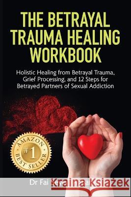 The Betrayal Trauma Healing Workbook: Holistic Healing from Betrayal Trauma, Grief Processing, and 12 Steps for Betrayed Partners of Sexual Addiction Dr Fai Seyed Aghamiri   9780645772715 Dr Fai Seyed