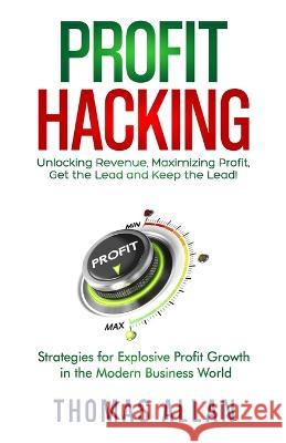 Profit Hacking: Unlocking Revenue, Maximizing Profit, Get the Lead and Keep the Lead! - Strategies for Explosive Profit Growth in the Modern Business World Thomas Allan   9780645778656 Kft Publishing