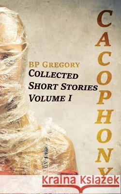 Cacophony: Collected Short Stories Volume One Bp Gregory   9780645826548 BP Gregory