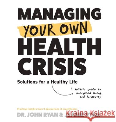 Managing Your Own Health Crisis: A Holistic Guide to Energised Living and Longevity John Ryan Jeanie Ryan 9780645856729