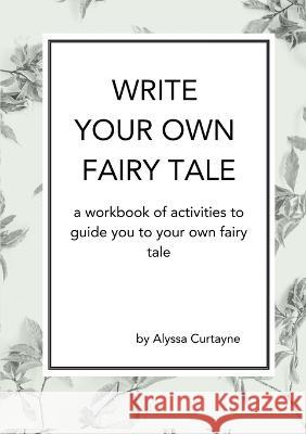 Write Your Own Fairy Tale: A workbook of activities to lead you to your own fairy tale Alyssa Curtayne   9780645874211