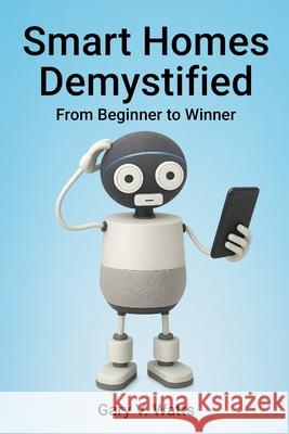 Smart Homes Demystified: From Beginner to Winner Gary V. Watts 9780645945218