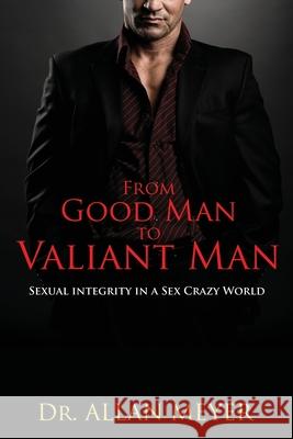 From Good Man to Valiant Man: Sexual Integrity in a Sex Crazy World Allan Meyer 9780646492995 Careforce Lifekeys