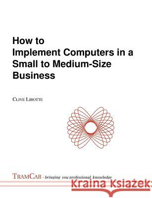 How to Implement Computers in a Small to Medium-Size Business Clive Libotte 9780646555591 Tramcar