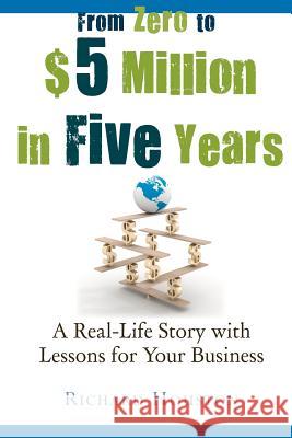 From Zero to $5 million in 5 years: A Real-Life Story with Lessons for Your Business Houston, Richard 9780646571010
