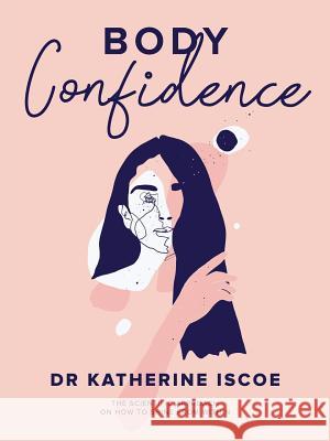 Body Confidence: The Scientific Approach on How to Shine from Within Dr Katherine E Iscoe 9780646598635