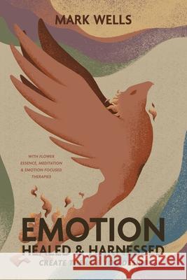 EMOTION Healed and Harnessed - create the life you desire with flower essence, meditation and emotion focused therapies Mark V. Vincent Wells 9780646715810