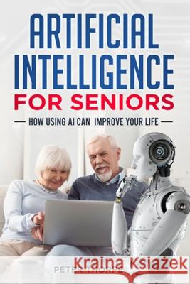 Artificial Intelligence for Seniors: How AI Can Improve Your Life Peter Thorpe 9780646734323 Peter Thorpe