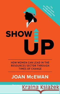 Show Up: How Women Can Lead in the Resources Sector Through Times of Change Joan McEwan 9780646803029 Joan McEwan